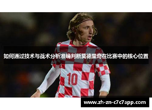 如何通过技术与战术分析准确判断莫德里奇在比赛中的核心位置