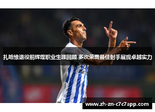扎哈维退役前辉煌职业生涯回顾 多次荣膺最佳射手展现卓越实力