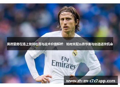 莫德里奇在场上独特位置与战术价值解析：如何支配比赛节奏与创造进攻机会