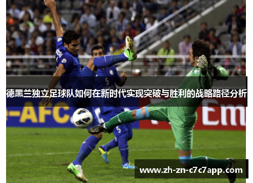 德黑兰独立足球队如何在新时代实现突破与胜利的战略路径分析