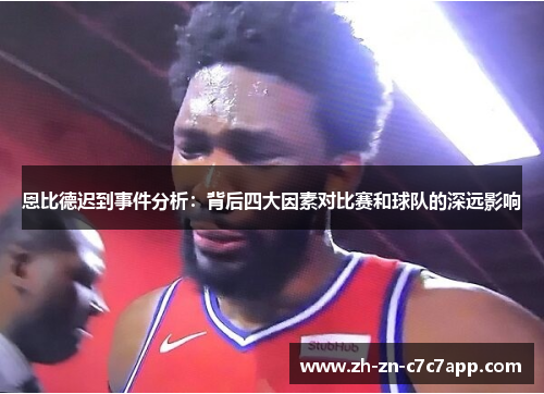 恩比德迟到事件分析：背后四大因素对比赛和球队的深远影响
