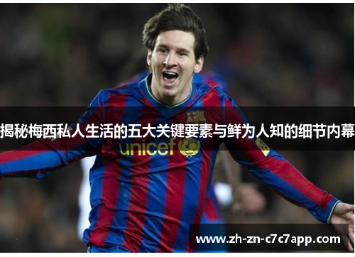 揭秘梅西私人生活的五大关键要素与鲜为人知的细节内幕