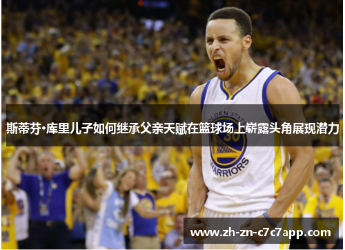 斯蒂芬·库里儿子如何继承父亲天赋在篮球场上崭露头角展现潜力