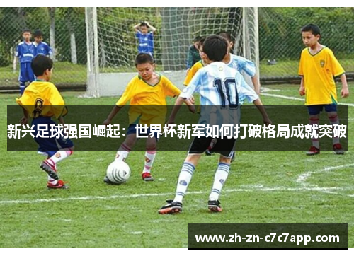 新兴足球强国崛起：世界杯新军如何打破格局成就突破