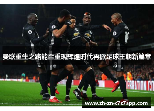 曼联重生之路能否重现辉煌时代再掀足球王朝新篇章