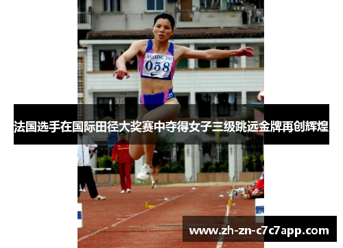 法国选手在国际田径大奖赛中夺得女子三级跳远金牌再创辉煌