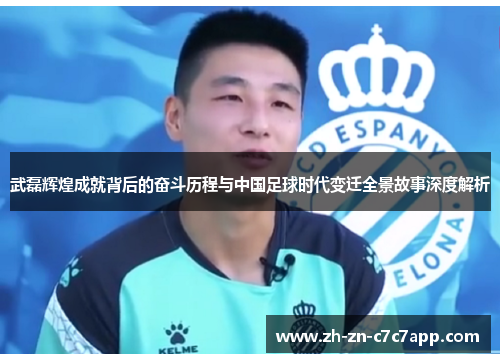 武磊辉煌成就背后的奋斗历程与中国足球时代变迁全景故事深度解析