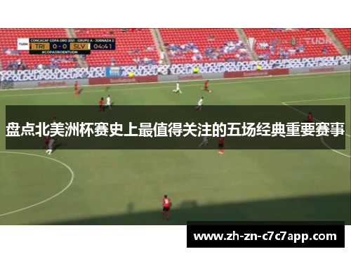 盘点北美洲杯赛史上最值得关注的五场经典重要赛事