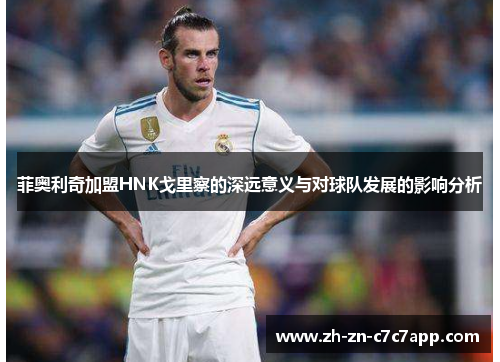 菲奥利奇加盟HNK戈里察的深远意义与对球队发展的影响分析