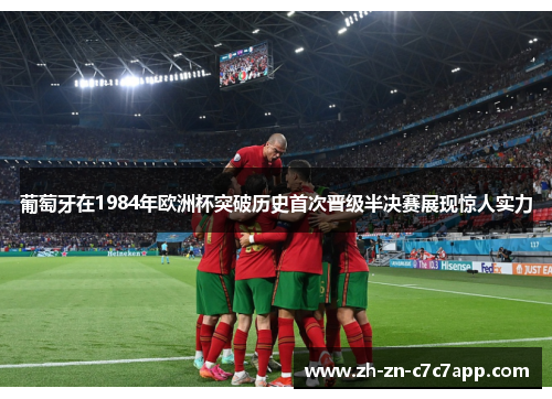 葡萄牙在1984年欧洲杯突破历史首次晋级半决赛展现惊人实力