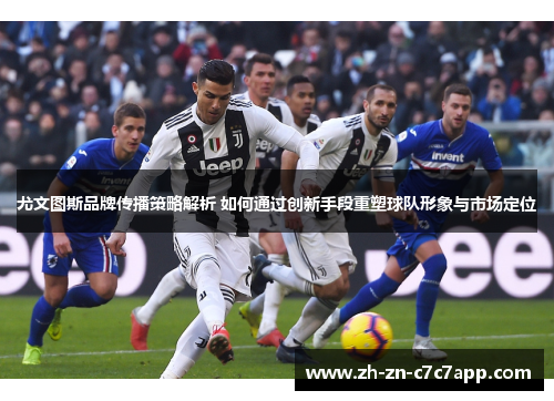 尤文图斯品牌传播策略解析 如何通过创新手段重塑球队形象与市场定位