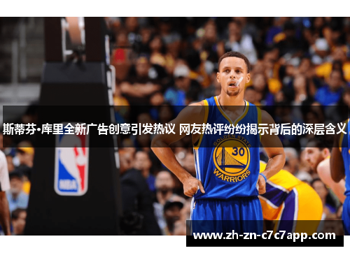 斯蒂芬·库里全新广告创意引发热议 网友热评纷纷揭示背后的深层含义
