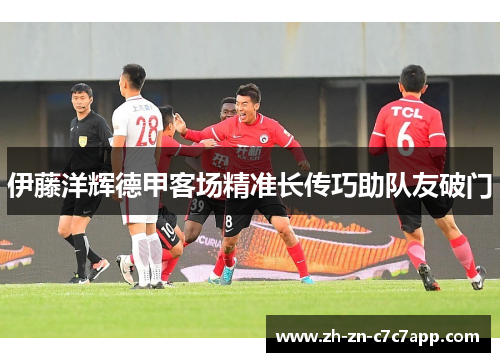 伊藤洋辉德甲客场精准长传巧助队友破门