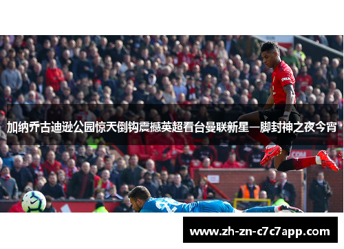 加纳乔古迪逊公园惊天倒钩震撼英超看台曼联新星一脚封神之夜今宵