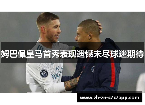 姆巴佩皇马首秀表现遗憾未尽球迷期待