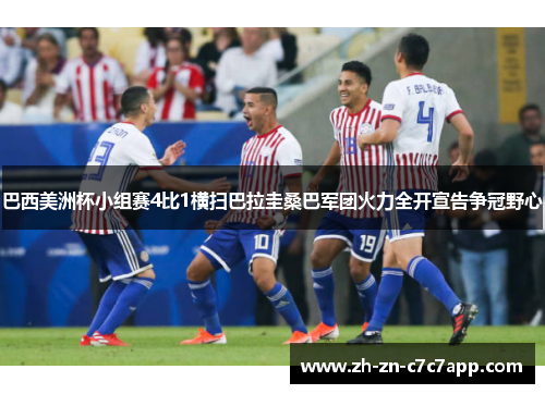 巴西美洲杯小组赛4比1横扫巴拉圭桑巴军团火力全开宣告争冠野心
