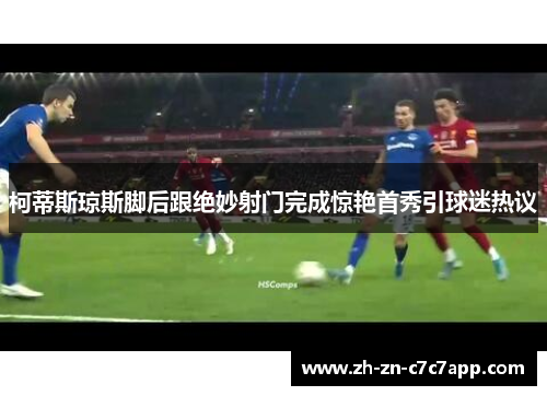 柯蒂斯琼斯脚后跟绝妙射门完成惊艳首秀引球迷热议