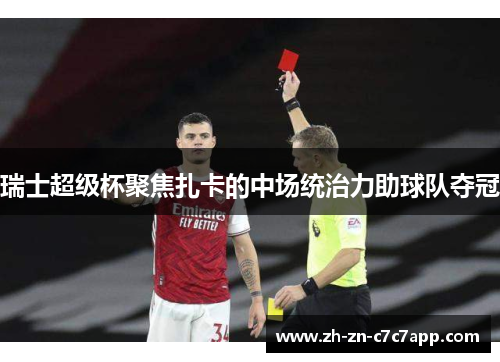 瑞士超级杯聚焦扎卡的中场统治力助球队夺冠