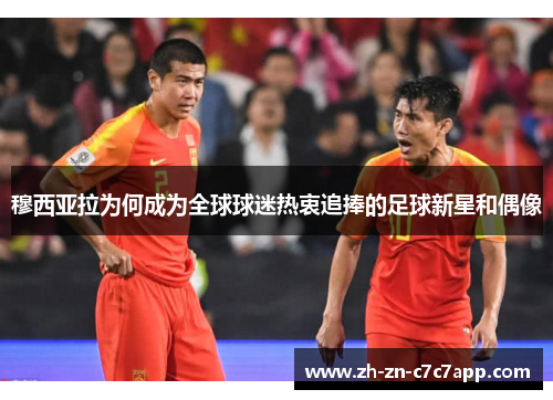 穆西亚拉为何成为全球球迷热衷追捧的足球新星和偶像